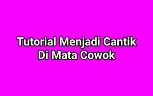 Tutorial Menjadi Cantik Di Mata Cowok